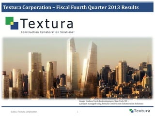 Textura Corporation – Fiscal Fourth Quarter 2013 Results

Image: Hudson Yards Redevelopment, New York, NY –
a project managed using Textura Construction Collaboration Solutions

©2013 Textura Corporation

1

 