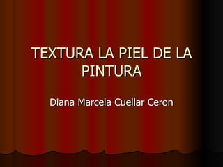 TEXTURA LA PIEL DE LA PINTURA Diana Marcela Cuellar Ceron 
