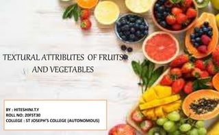 TEXTURAL ATTRIBUTES OF FRUITS
AND VEGETABLES
BY : HITESHINI.T.Y
ROLL NO: 20FST30
COLLEGE : ST JOSEPH’S COLLEGE (AUTONOMOUS)
 