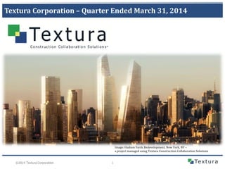 1©2014 Textura Corporation
Textura Corporation – Quarter Ended March 31, 2014
Image: Hudson Yards Redevelopment, New York, NY –
a project managed using Textura Construction Collaboration Solutions
 