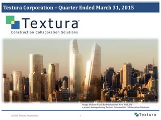 1©2015 Textura Corporation
Textura Corporation – Quarter Ended March 31, 2015
Image: Hudson Yards Redevelopment, New York, NY –
a project managed using Textura Construction Collaboration Solutions
 
