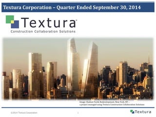 1 
©2014 TexturaCorporation 
Textura Corporation –Quarter Ended September 30, 2014 
Image: Hudson Yards Redevelopment, New York, NY – a project managed using Textura Construction Collaboration Solutions  