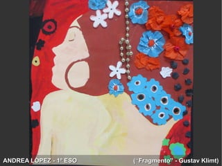 ANDREA LÓPEZ - 1º ESO (“Fragmento” - Gustav Klimt)ANDREA LÓPEZ - 1º ESO (“Fragmento” - Gustav Klimt)
 