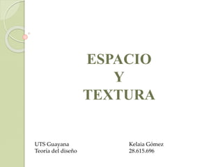 ESPACIO
Y
TEXTURA
UTS Guayana
Teoría del diseño
Kelaia Gómez
28.615.696
 