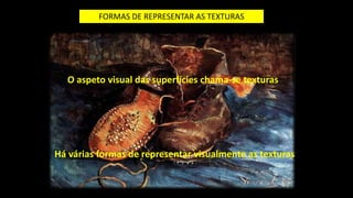 FORMAS DE REPRESENTAR AS TEXTURAS
O aspeto visual das superfícies chama-se texturas
Há várias formas de representar visualmente as texturas
 