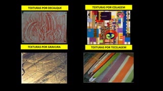TEXTURAS POR DECALQUE TEXTURAS POR COLAGEM
TEXTURAS POR GRAVURA TEXTURAS POR TECELAGEM
 