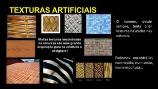 O homem, desde
sempre, tenta criar
texturas baseadas nas
naturais.
Podemos encontrá-las
num tecido, num cesto,
numa escultura…
 