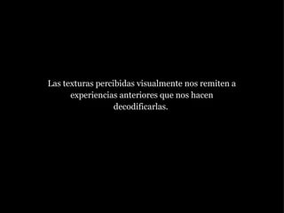 Las texturas percibidas visualmente nos remiten a experiencias anteriores que nos hacen decodificarlas.  
