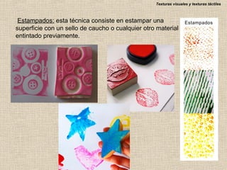 Texturas visuales y texturas táctiles

Estampados: esta técnica consiste en estampar una
superficie con un sello de caucho o cualquier otro material
entintado previamente.

 