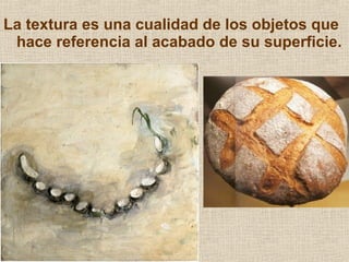 La textura es una cualidad de los objetos que
hace referencia al acabado de su superficie.

 
