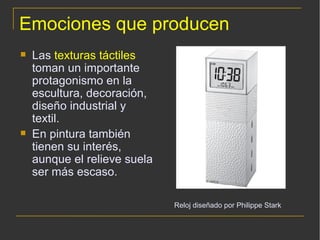 Emociones que producen Las  texturas táctiles  toman un importante protagonismo en la escultura, decoración, diseño industrial y textil.  En pintura también tienen su interés, aunque el relieve suela ser más escaso.   Reloj diseñado por Philippe Stark 