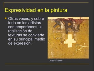 Expresividad en la pintura Otras veces, y sobre todo en los artistas contemporáneos, la realización de texturas se convierte en su principal medio de expresión. Antoni Tápies 