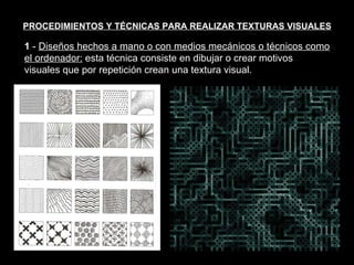 PROCEDIMIENTOS Y TÉCNICAS PARA REALIZAR TEXTURAS VISUALES 1  -  Diseños hechos a mano o con medios mecánicos o técnicos como el ordenador:  esta técnica consiste en dibujar o crear motivos visuales que por repetición crean una textura visual. Texturas visuales y texturas táctiles 