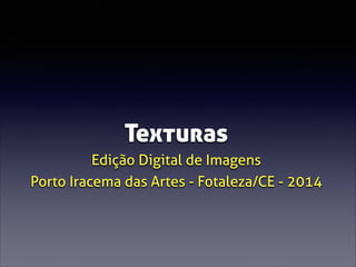 Texturas
Edição Digital de Imagens
Porto Iracema das Artes - Fotaleza/CE - 2014

 