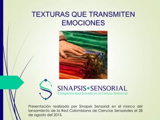 TEXTURAS QUE TRANSMITEN
EMOCIONES
Presentación realizada por Sinapsis Sensorial en el marco del
lanzamiento de la Red Colombiana de Ciencias Sensoriales el 28
de agosto del 2015.
 