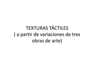 TEXTURAS TÁCTILES( a partir de variaciones de tres obras de arte) 
