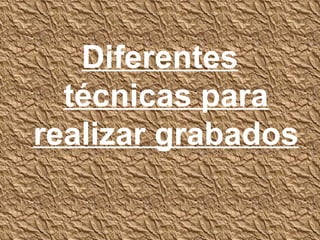 Diferentes
  técnicas para
realizar grabados
 