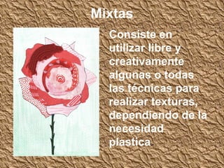 Mixtas
  Consiste en
  utilizar libre y
  creativamente
  algunas o todas
  las técnicas para
  realizar texturas,
  dependiendo de la
  necesidad
  plastica.
 