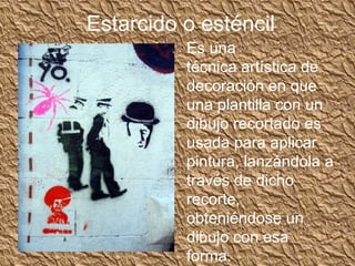 Estarcido o esténcil
          Es una
          técnica artística de
          decoración en que
          una plantilla con un
          dibujo recortado es
          usada para aplicar
          pintura, lanzándola a
          través de dicho
          recorte,
          obteniéndose un
          dibujo con esa
          forma.
 
