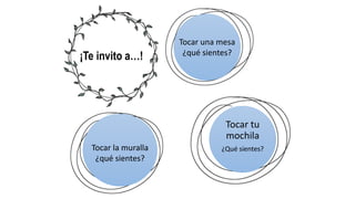 ¡Te invito a…!
Tocar tu
mochila
¿Qué sientes?
Tocar una mesa
¿qué sientes?
Tocar la muralla
¿qué sientes?
 