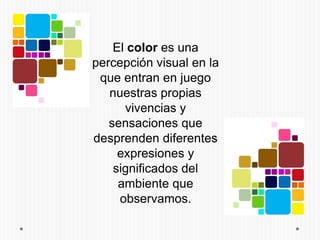 El color es una
percepción visual en la
 que entran en juego
   nuestras propias
      vivencias y
   sensaciones que
desprenden diferentes
     expresiones y
    significados del
     ambiente que
     observamos.
 
