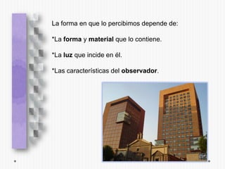 La forma en que lo percibimos depende de:

*La forma y material que lo contiene.

*La luz que incide en él.

*Las características del observador.
 