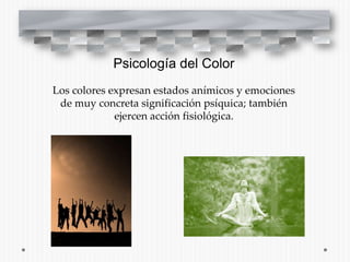 Psicología del Color
Los colores expresan estados anímicos y emociones
 de muy concreta significación psíquica; también
             ejercen acción fisiológica.
 