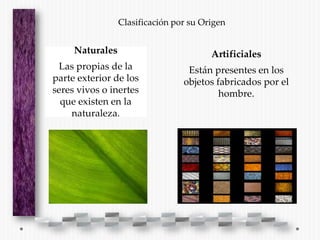 Clasificación por su Origen


     Naturales                          Artificiales
 Las propias de la                Están presentes en los
parte exterior de los            objetos fabricados por el
seres vivos o inertes                     hombre.
  que existen en la
    naturaleza.
 