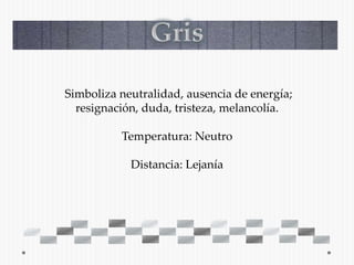 Simboliza neutralidad, ausencia de energía;
  resignación, duda, tristeza, melancolía.

          Temperatura: Neutro

            Distancia: Lejanía
 
