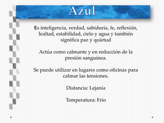 Es inteligencia, verdad, sabiduría, fe, reflexión,
  lealtad, estabilidad, cielo y agua y también
             significa paz y quietud

  Actúa como calmante y en reducción de la
            presión sanguínea.

Se puede utilizar en lugares como oficinas para
             calmar las tensiones.

               Distancia: Lejanía

               Temperatura: Frío
 