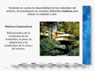 Teniendo en cuenta la disponibilidad de los materiales del
 entorno, en arquitectura se concilian diferentes motivos para
                   utilizar un material u otro:



Motivos Constructivos

  Relacionados con la
   resistencia de los
 materiales, su peso, su
   adaptación a las
condiciones de la zona y
      del terreno.
 