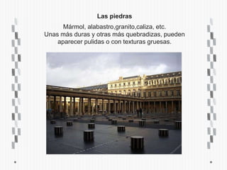 Las piedras
      Mármol, alabastro,granito,caliza, etc.
Unas más duras y otras más quebradizas, pueden
    aparecer pulidas o con texturas gruesas.
 