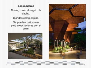 Las maderas
Duras, como el nogal o la
         caoba.
 Blandas como el pino.
 Se pueden policromar
para crear texturas con el
          color.
 