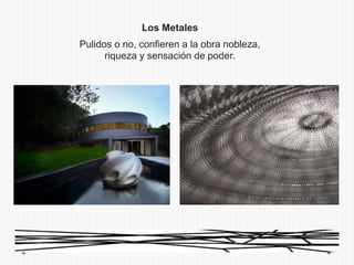 Los Metales
Pulidos o no, confieren a la obra nobleza,
      riqueza y sensación de poder.
 