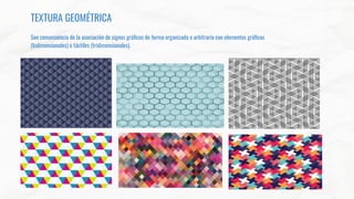 TEXTURA GEOMÉTRICA
Son consecuencia de la asociación de signos gráﬁcos de forma organizada o arbitraria con elementos gráﬁcos
(bidimensionales) o táctiles (tridimensionales).
 