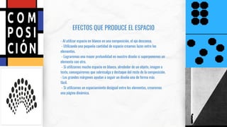 EFECTOS QUE PRODUCE EL ESPACIO
- Al utilizar espacio en blanco en una composición, el ojo descansa.
- Utilizando una pequeña cantidad de espacio creamos lazos entre los
elementos.
- Lograremos una mayor profundidad en nuestro diseño si superponemos un
elemento con otro.
- Si utilizamos mucho espacio en blanco, alrededor de un objeto, imagen o
texto, conseguiremos que sobresalga y destaque del resto de la composición.
- Los grandes márgenes ayudan a seguir un diseño una de forma más
fácil.
- Si utilizamos un espaciamiento desigual entre los elementos, crearemos
una página dinámica.
 
