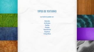 TIPOS DE TEXTURAS
Las texturas pueden ser:
-Naturales
-Artiﬁciales
-Táctiles
-Visuales
-Geométricas
-Orgánicas
-Fotográﬁcas
 