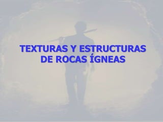 TEXTURAS Y ESTRUCTURAS
    DE ROCAS ÍGNEAS
 