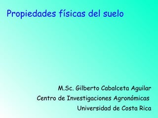 Propiedades físicas del suelo M.Sc. Gilberto Cabalceta Aguilar Centro de Investigaciones Agronómicas  Universidad de Costa Rica 