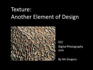 Texture:Another Element of Design,[object Object],ECC,[object Object],Digital Photography Unit,[object Object],By Ms Gregory,[object Object]