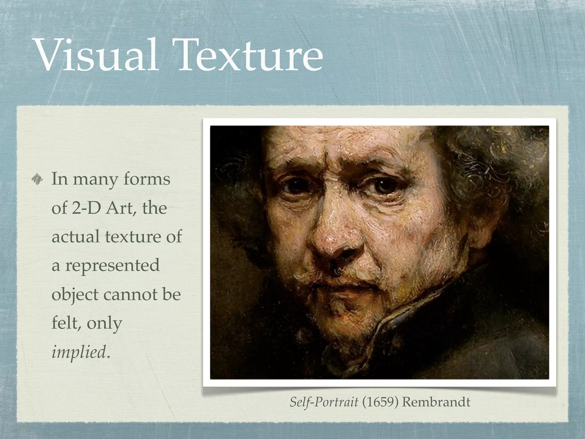 Visual Texture

In many forms
of 2-D Art, the
actual texture of
a represented
object cannot be
felt, only
implied.

                    Self-Portrait (1659) Rembrandt
 