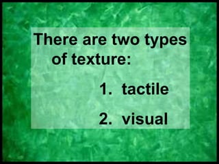 There are two types
of texture:
1. tactile
2. visual

 