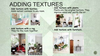  Add texture with textiles.
Adds instant cosiness to any room.
 Add texture with a rug.
They tie the room together.
 Add texture with plants.
Plants are the original texture. They
improve mood and purify the air.
 Add texture with furniture.
 