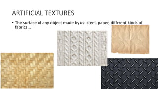 ARTIFICIAL TEXTURES
• The surface of any object made by us: steel, paper, different kinds of
fabrics...
 