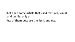 •Let´s see some artists that used textures, visual
and tactile, only a
few of them because the list is endless.
 