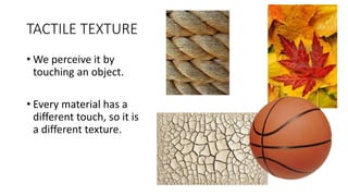 TACTILE TEXTURE
• We perceive it by
touching an object.
• Every material has a
different touch, so it is
a different texture.
 