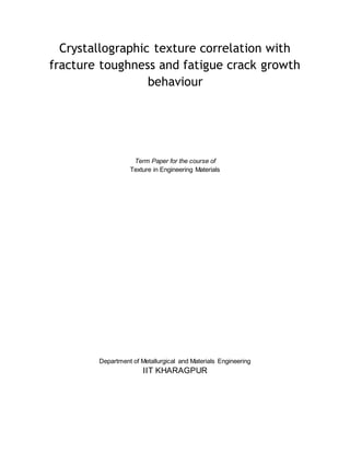Crystallographic texture correlation with
fracture toughness and fatigue crack growth
behaviour
Term Paper for the course of
Texture in Engineering Materials
Department of Metallurgical and Materials Engineering
IIT KHARAGPUR
 