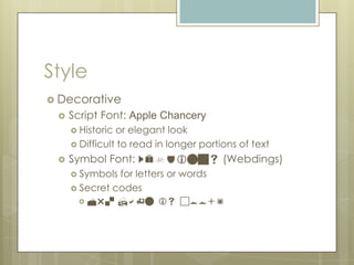 Style
 Decorative
    Script Font: Apple Chancery
      Historic or elegant look
      Difficult to read in longer portions of text

    Symbol Font: Webdings (Webdings)
      Symbols for letters or words
      Secret codes
         Mr. Hahn is cool!
 