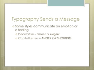 Typography Sends a Message
 Some  styles communicate an emotion or
 a feeling
    Decorative – historic or elegant
    Capital Letters – ANGER OR SHOUTING
 