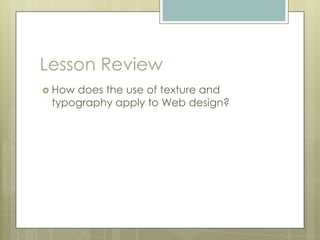 Lesson Review
 Howdoes the use of texture and
 typography apply to Web design?
 